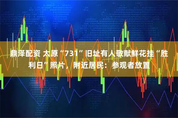 鼎泽配资 太原“731”旧址有人敬献鲜花挂“胜利日”照片，附近居民：参观者放置