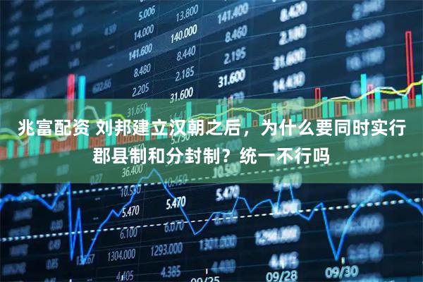 兆富配资 刘邦建立汉朝之后，为什么要同时实行郡县制和分封制？统一不行吗