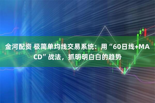 金河配资 极简单均线交易系统：用“60日线+MACD”战法，抓明明白白的趋势