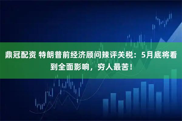 鼎冠配资 特朗普前经济顾问辣评关税：5月底将看到全面影响，穷人最苦！