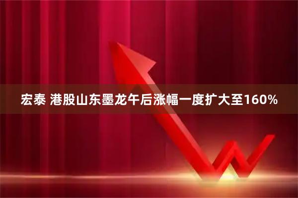 宏泰 港股山东墨龙午后涨幅一度扩大至160%