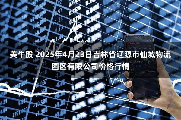 美牛股 2025年4月23日吉林省辽源市仙城物流园区有限公司价格行情