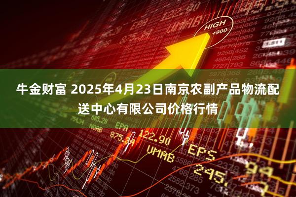 牛金财富 2025年4月23日南京农副产品物流配送中心有限公司价格行情