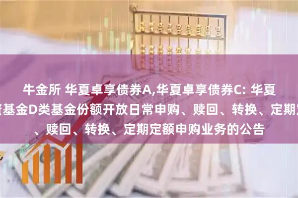 牛金所 华夏卓享债券A,华夏卓享债券C: 华夏卓享债券型证券投资基金D类基金份额开放日常申购、赎回、转换、定期定额申购业务的公告