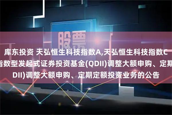 库东投资 天弘恒生科技指数A,天弘恒生科技指数C: 关于天弘恒生科技指数型发起式证券投资基金(QDII)调整大额申购、定期定额投资业务的公告