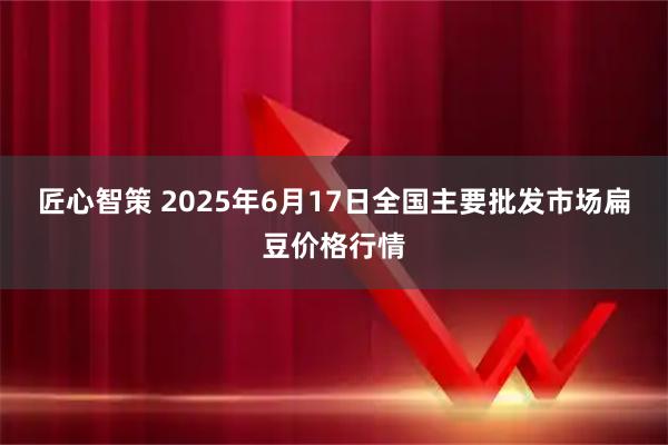 匠心智策 2025年6月17日全国主要批发市场扁豆价格行情