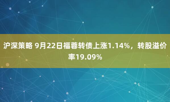 沪深策略 9月22日福蓉转债上涨1.14%，转股溢价率19.09%
