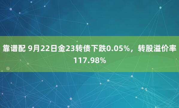 靠谱配 9月22日金23转债下跌0.05%，转股溢价率117.98%
