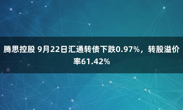 腾思控股 9月22日汇通转债下跌0.97%，转股溢价率61.42%