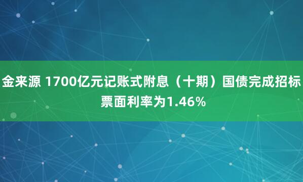 金来源 1700亿元记账式附息（十期）国债完成招标 票面利率为1.46%