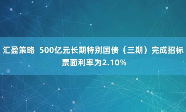 汇盈策略  500亿元长期特别国债（三期）完成招标 票面利率为2.10%