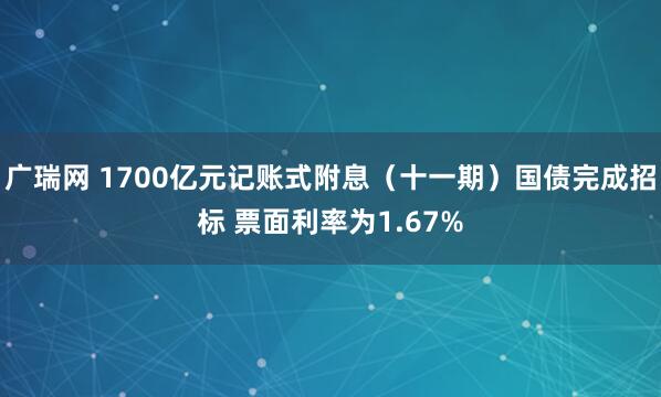 广瑞网 1700亿元记账式附息（十一期）国债完成招标 票面利率为1.67%