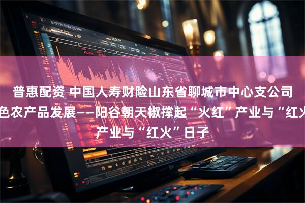 普惠配资 中国人寿财险山东省聊城市中心支公司护航特色农产品发展——阳谷朝天椒撑起“火红”产业与“红火”日子