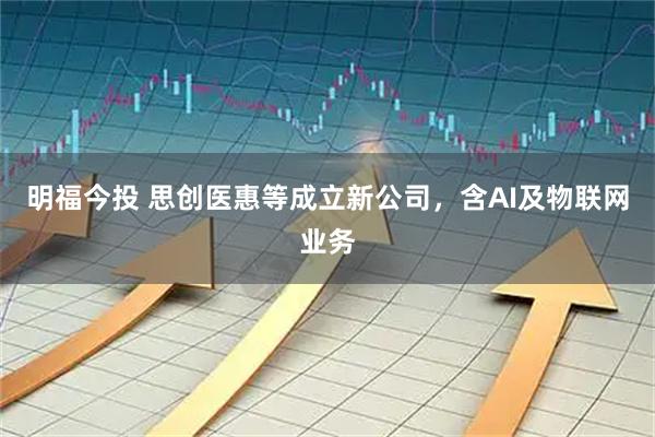 明福今投 思创医惠等成立新公司，含AI及物联网业务