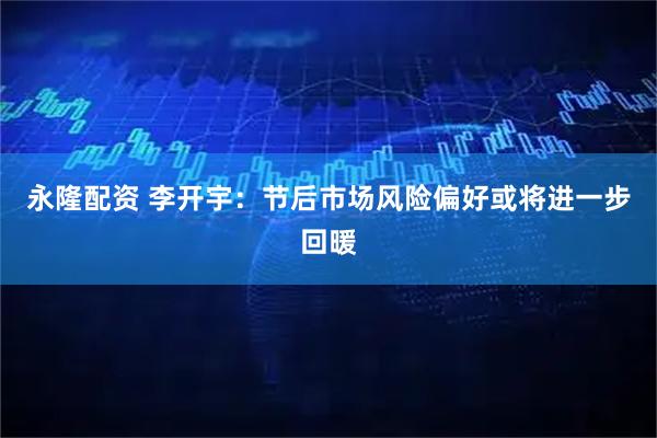 永隆配资 李开宇：节后市场风险偏好或将进一步回暖