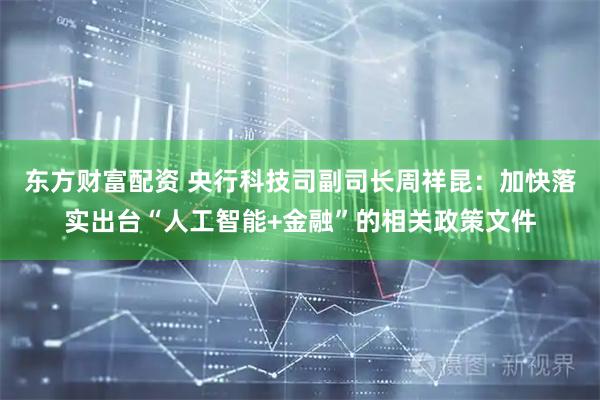 东方财富配资 央行科技司副司长周祥昆：加快落实出台“人工智能+金融”的相关政策文件