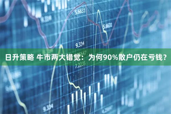 日升策略 牛市两大错觉：为何90%散户仍在亏钱？