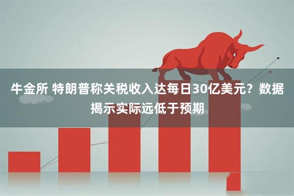 牛金所 特朗普称关税收入达每日30亿美元？数据揭示实际远低于预期