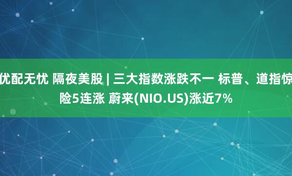 优配无忧 隔夜美股 | 三大指数涨跌不一 标普、道指惊险5连涨 蔚来(NIO.US)涨近7%