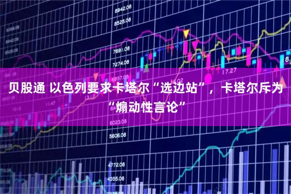 贝股通 以色列要求卡塔尔“选边站”，卡塔尔斥为“煽动性言论”