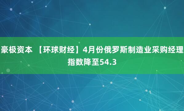 豪极资本 【环球财经】4月份俄罗斯制造业采购经理指数降至54.3