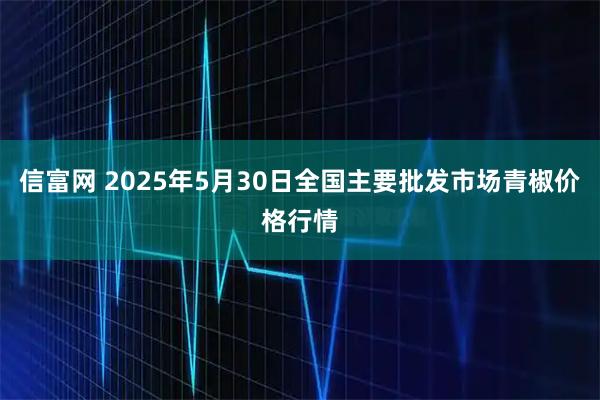信富网 2025年5月30日全国主要批发市场青椒价格行情