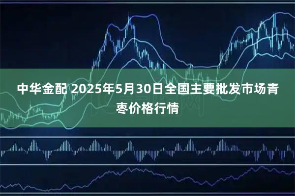 中华金配 2025年5月30日全国主要批发市场青枣价格行情