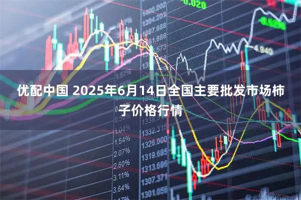 优配中国 2025年6月14日全国主要批发市场柿子价格行情