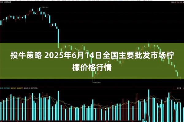 投牛策略 2025年6月14日全国主要批发市场柠檬价格行情
