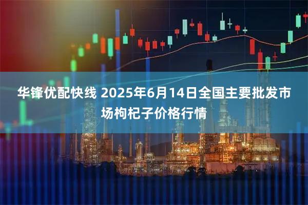 华锋优配快线 2025年6月14日全国主要批发市场枸杞子价格行情
