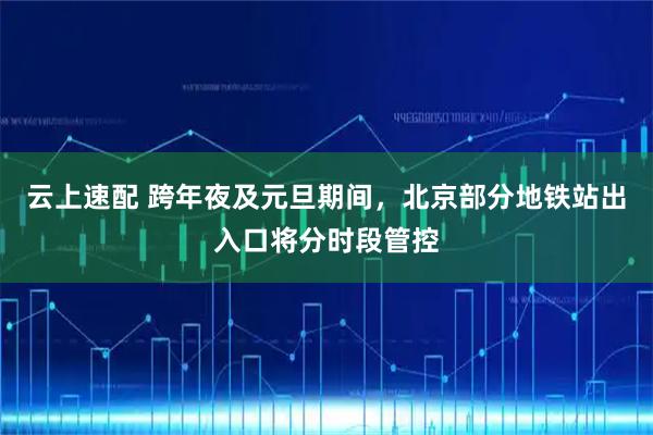 云上速配 跨年夜及元旦期间，北京部分地铁站出入口将分时段管控