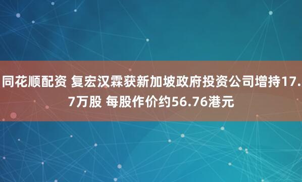 同花顺配资 复宏汉霖获新加坡政府投资公司增持17.7万股 每股作价约56.76港元