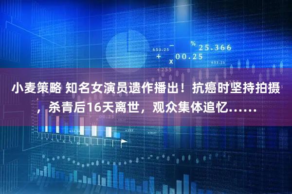 小麦策略 知名女演员遗作播出！抗癌时坚持拍摄，杀青后16天离世，观众集体追忆……