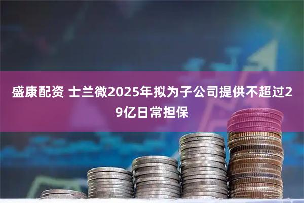 盛康配资 士兰微2025年拟为子公司提供不超过29亿日常担保