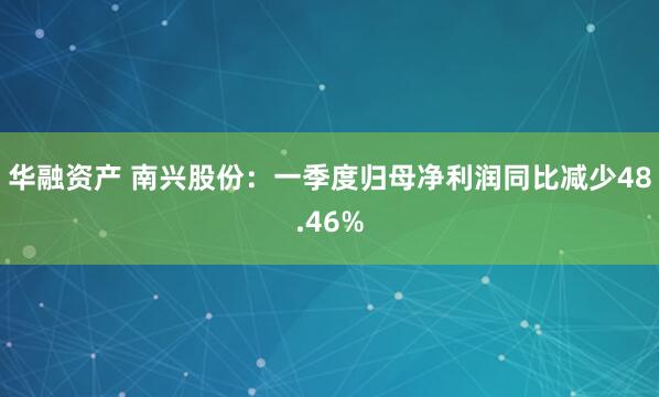 华融资产 南兴股份：一季度归母净利润同比减少48.46%