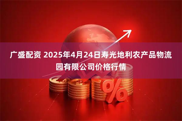 广盛配资 2025年4月24日寿光地利农产品物流园有限公司价格行情