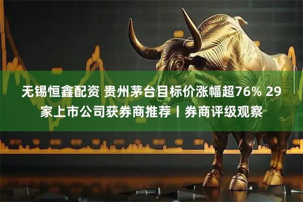 无锡恒鑫配资 贵州茅台目标价涨幅超76% 29家上市公司获券商推荐丨券商评级观察