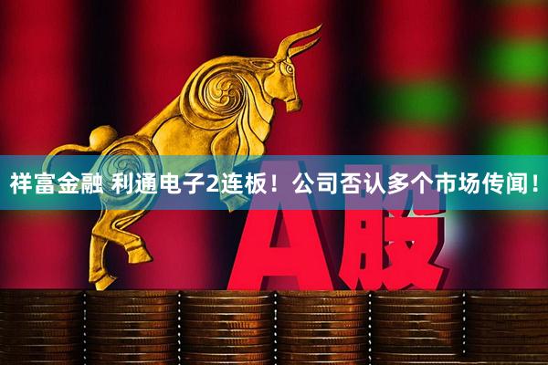 祥富金融 利通电子2连板！公司否认多个市场传闻！