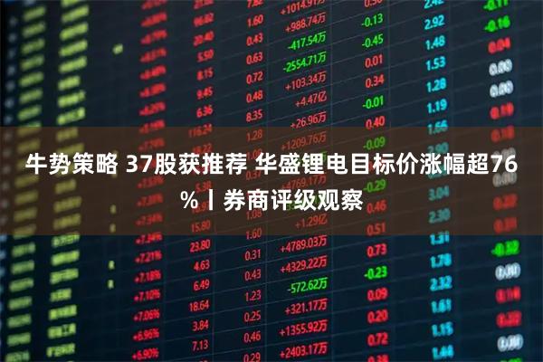 牛势策略 37股获推荐 华盛锂电目标价涨幅超76%丨券商评级观察