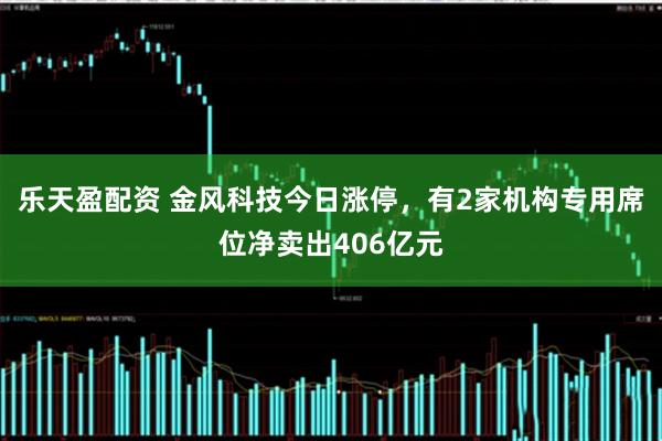 乐天盈配资 金风科技今日涨停，有2家机构专用席位净卖出406亿元