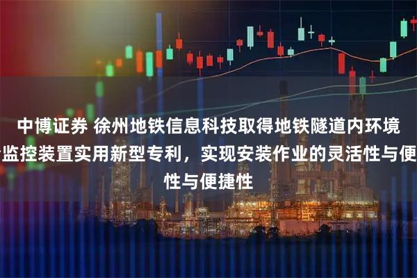 中博证券 徐州地铁信息科技取得地铁隧道内环境安全监控装置实用新型专利，实现安装作业的灵活性与便捷性