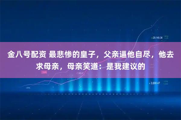 金八号配资 最悲惨的皇子，父亲逼他自尽，他去求母亲，母亲笑道：是我建议的