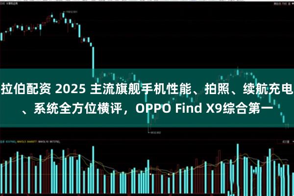 拉伯配资 2025 主流旗舰手机性能、拍照、续航充电、系统全方位横评，OPPO Find X9综合第一