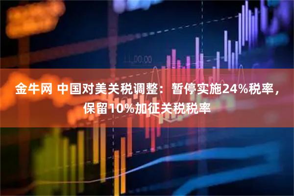 金牛网 中国对美关税调整：暂停实施24%税率，保留10%加征关税税率