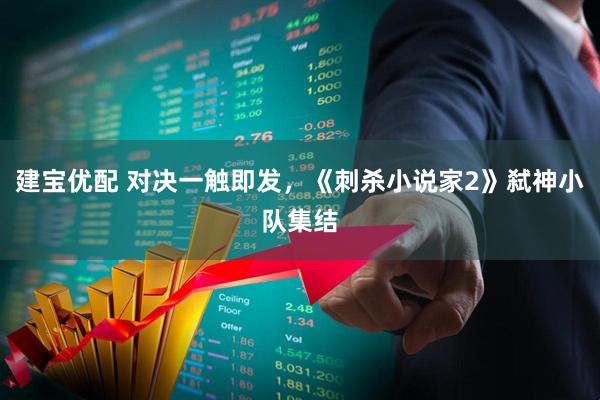 建宝优配 对决一触即发，《刺杀小说家2》弑神小队集结