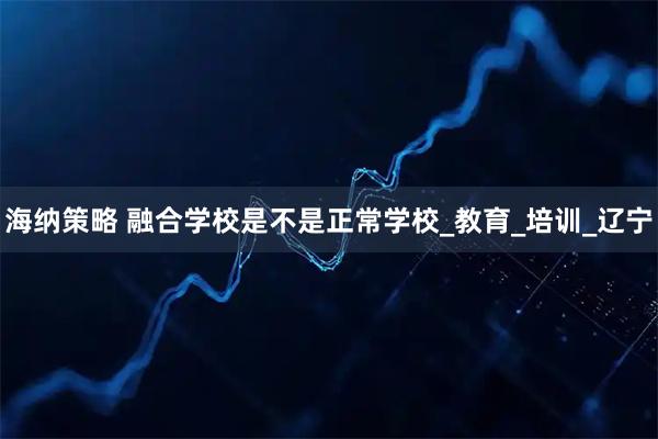 海纳策略 融合学校是不是正常学校_教育_培训_辽宁